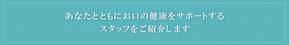 あなたとともにお口の健康をサポートするスタッフをご紹介します