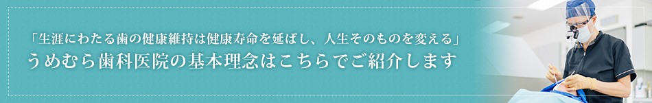 「生涯にわたる歯の健康維持は健康寿命を延ばし、人生そのものを変える」うめむら歯科医院の基本理念はこちらでご紹介します