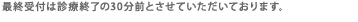 最終受付は診療終了の30分前とさせていただいております。